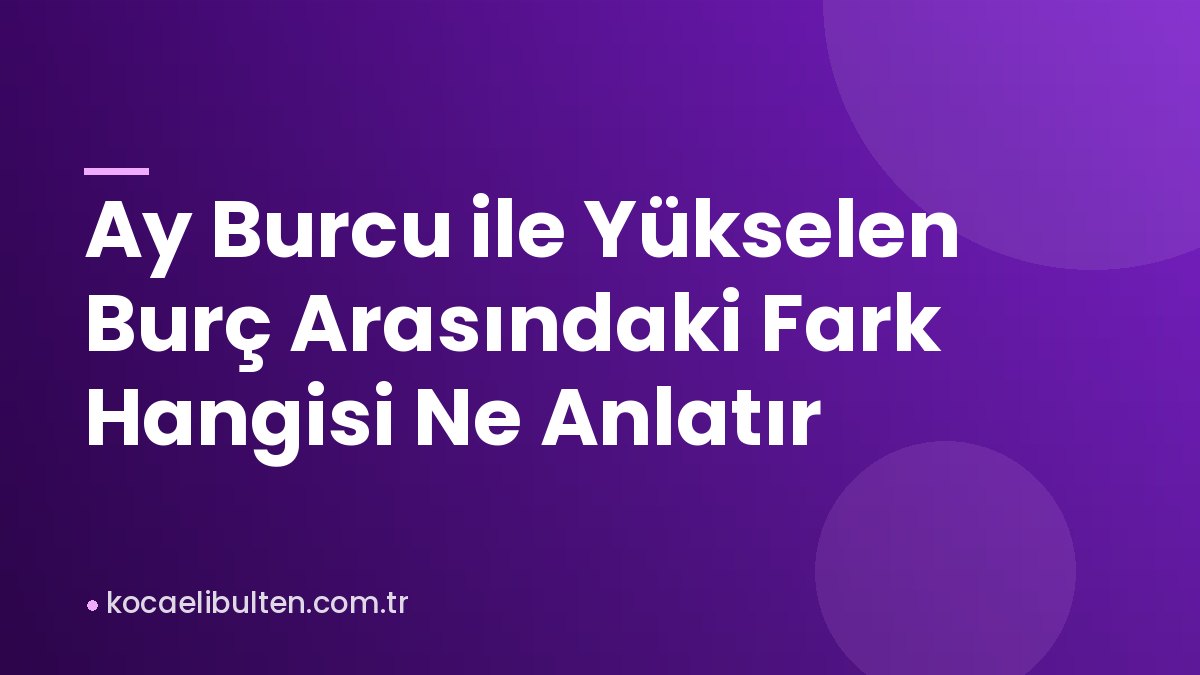 Ay Burcu ile Yükselen Burç Arasındaki Fark Hangisi Ne Anlatır